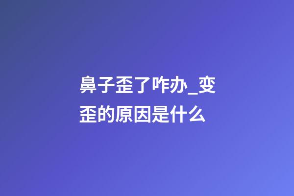 鼻子歪了咋办_变歪的原因是什么