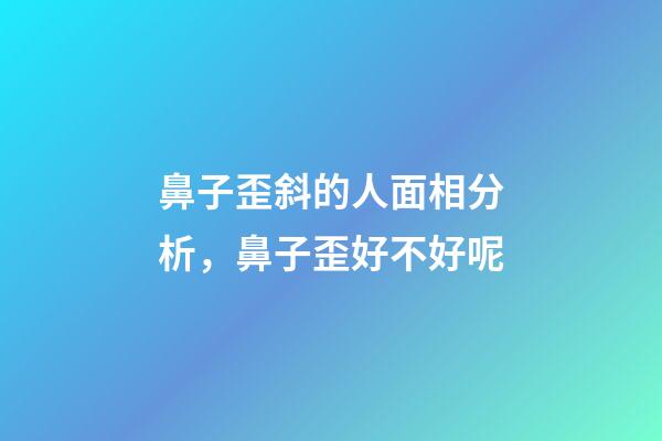 鼻子歪斜的人面相分析，鼻子歪好不好呢?