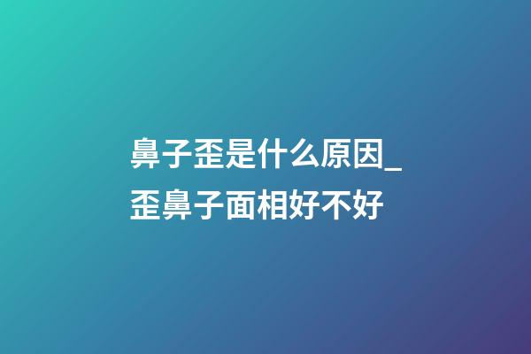 鼻子歪是什么原因_歪鼻子面相好不好