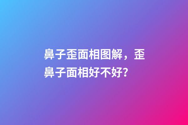 鼻子歪面相图解，歪鼻子面相好不好？