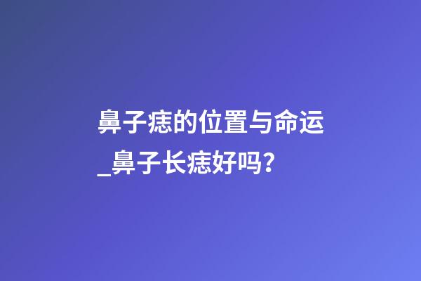 鼻子痣的位置与命运_鼻子长痣好吗？