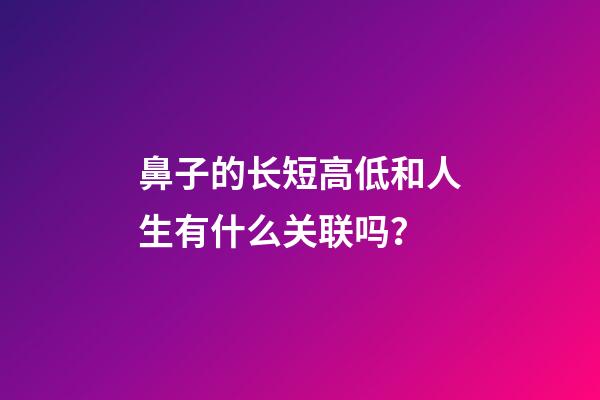 鼻子的长短高低和人生有什么关联吗？