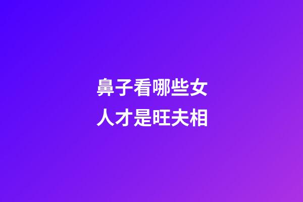 鼻子看哪些女人才是旺夫相