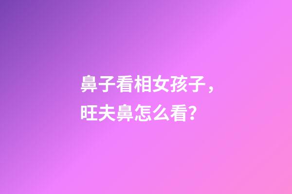 鼻子看相女孩子，旺夫鼻怎么看？