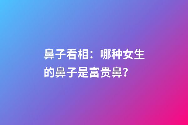 鼻子看相：哪种女生的鼻子是富贵鼻？