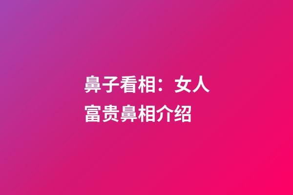 鼻子看相：女人富贵鼻相介绍