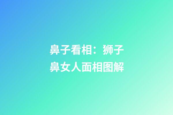 鼻子看相：狮子鼻女人面相图解