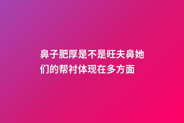 鼻子肥厚是不是旺夫鼻?她们的帮衬体现在多方面