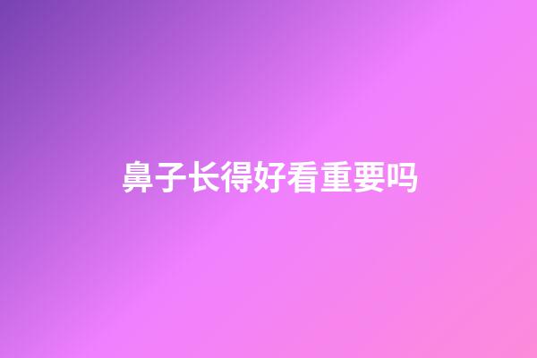 鼻子长得好看重要吗