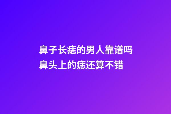 鼻子长痣的男人靠谱吗?鼻头上的痣还算不错