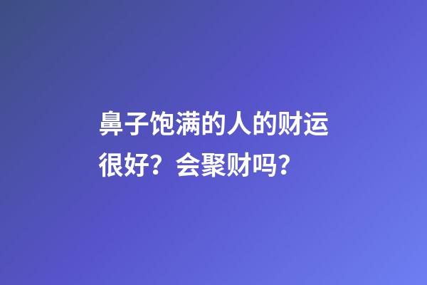 鼻子饱满的人的财运很好？会聚财吗？