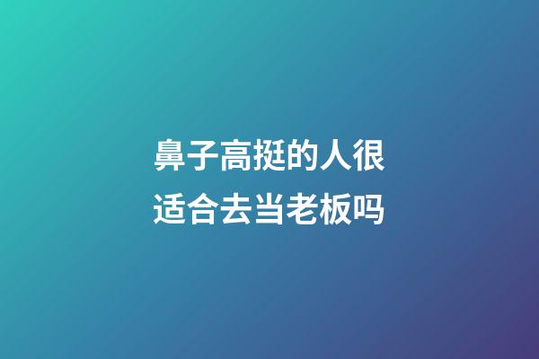 鼻子高挺的人很适合去当老板吗