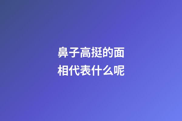 鼻子高挺的面相代表什么呢