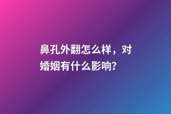 鼻孔外翻怎么样，对婚姻有什么影响？
