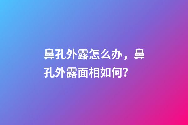 鼻孔外露怎么办，鼻孔外露面相如何？