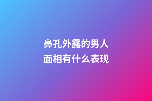 鼻孔外露的男人面相有什么表现