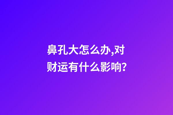鼻孔大怎么办,对财运有什么影响？