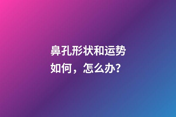 鼻孔形状和运势如何，怎么办？