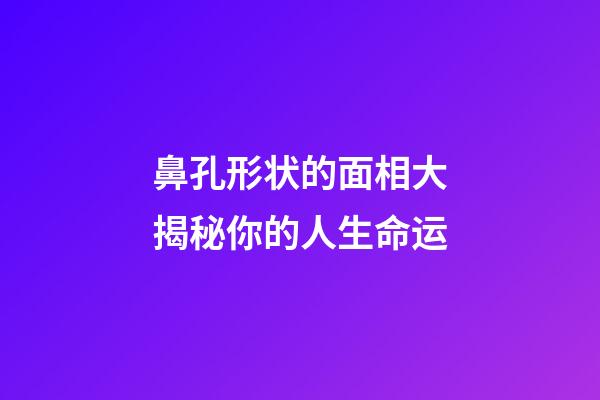 鼻孔形状的面相大揭秘你的人生命运