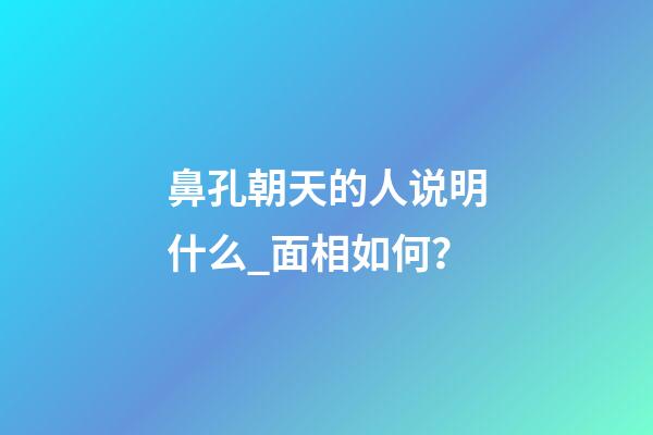 鼻孔朝天的人说明什么_面相如何？