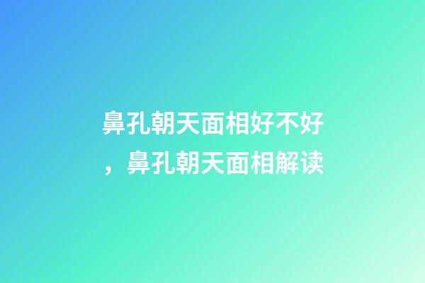 鼻孔朝天面相好不好，鼻孔朝天面相解读