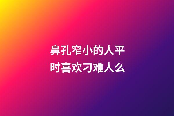 鼻孔窄小的人平时喜欢刁难人么