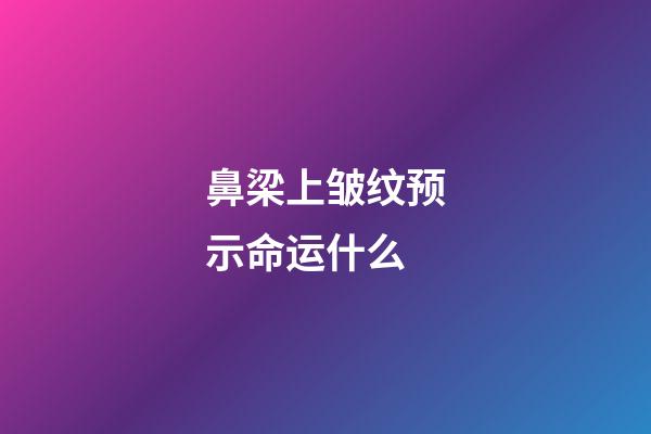 鼻梁上皱纹预示命运什么