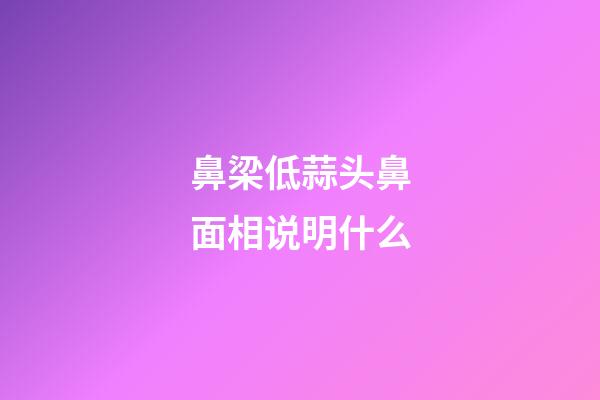 鼻梁低蒜头鼻面相说明什么