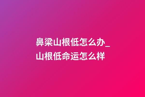 鼻梁山根低怎么办_山根低命运怎么样