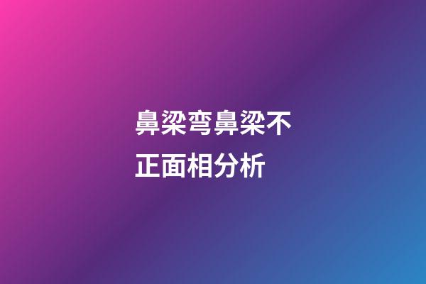 鼻梁弯鼻梁不正面相分析