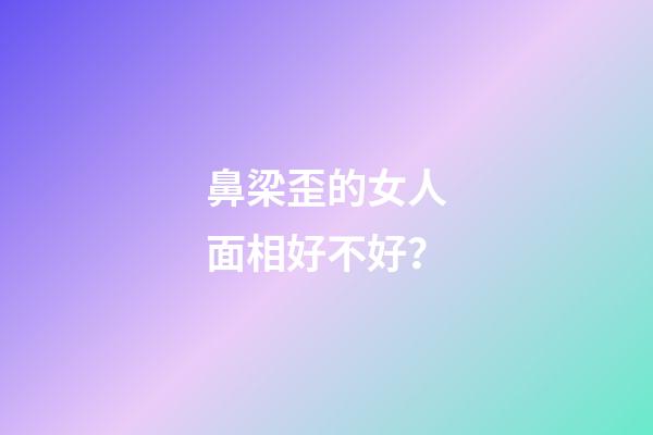 鼻梁歪的女人面相好不好？