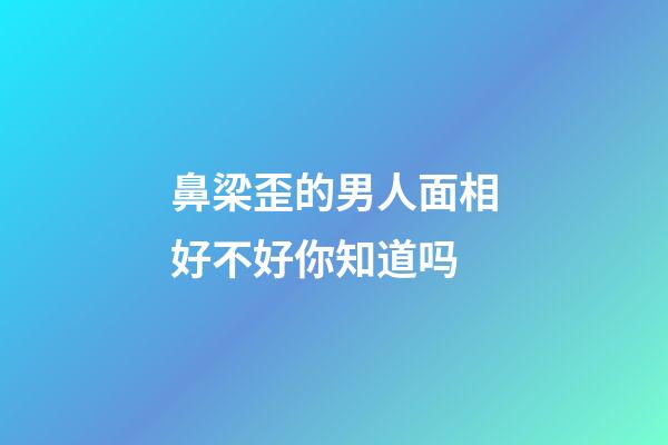 鼻梁歪的男人面相好不好你知道吗