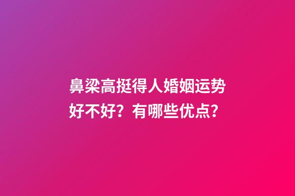 鼻梁高挺得人婚姻运势好不好？有哪些优点？