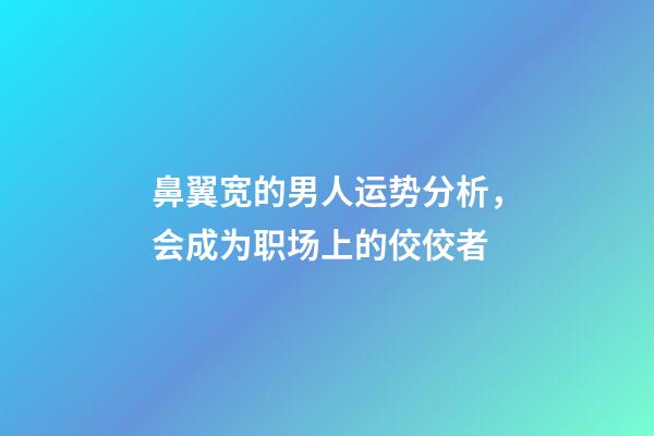 鼻翼宽的男人运势分析，会成为职场上的佼佼者