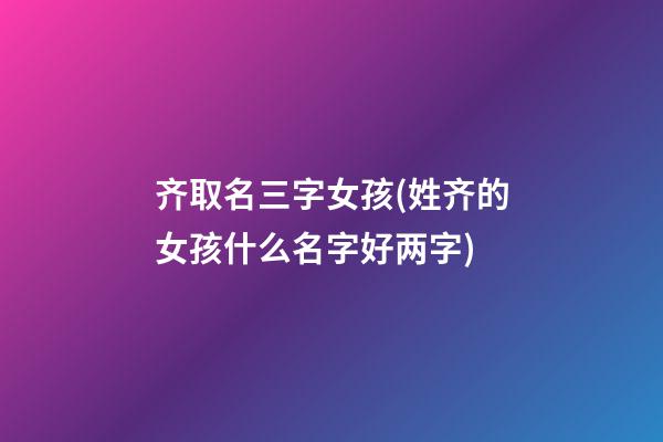 齐取名三字女孩(姓齐的女孩什么名字好两字)