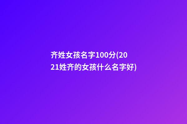 齐姓女孩名字100分(2021姓齐的女孩什么名字好)