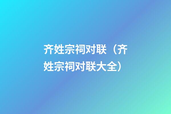 齐姓宗祠对联（齐姓宗祠对联大全）