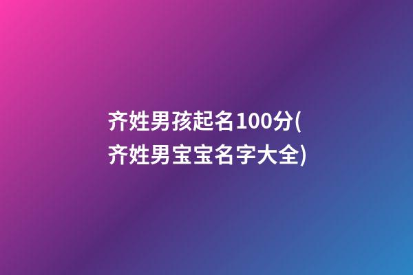 齐姓男孩起名100分(齐姓男宝宝名字大全)