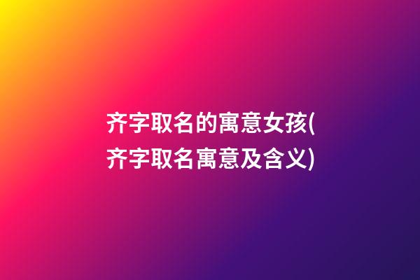 齐字取名的寓意女孩(齐字取名寓意及含义)