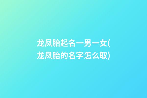 龙凤胎起名一男一女(龙凤胎的名字怎么取)