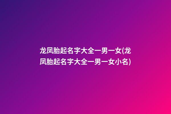 龙凤胎起名字大全一男一女(龙凤胎起名字大全一男一女小名)