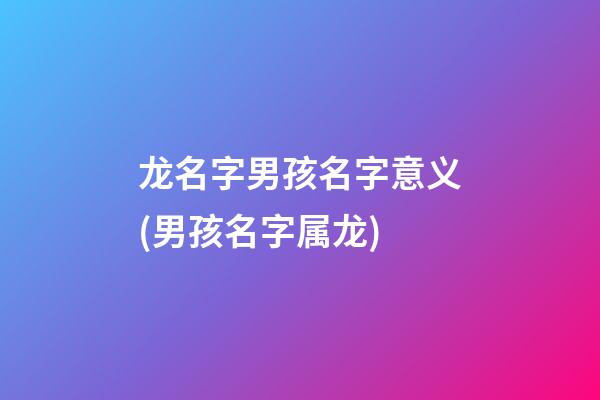 龙名字男孩名字意义(男孩名字属龙)