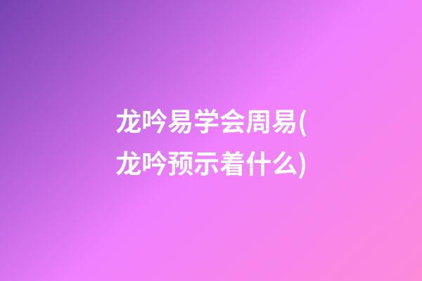 龙吟易学会周易(龙吟预示着什么)