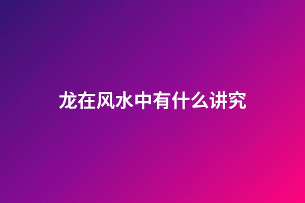 龙在风水中有什么讲究