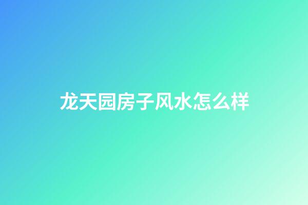龙天园房子风水怎么样