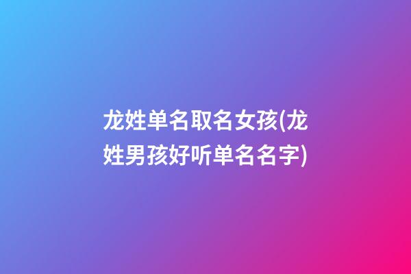 龙姓单名取名女孩(龙姓男孩好听单名名字)