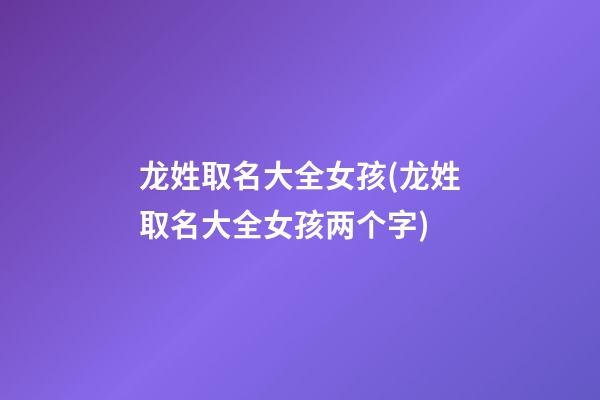 龙姓取名大全女孩(龙姓取名大全女孩两个字)