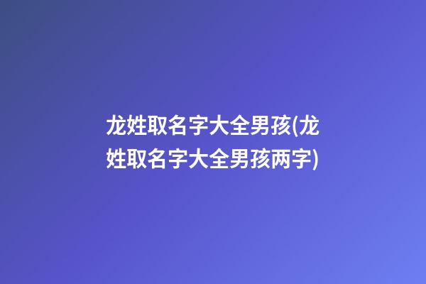 龙姓取名字大全男孩(龙姓取名字大全男孩两字)