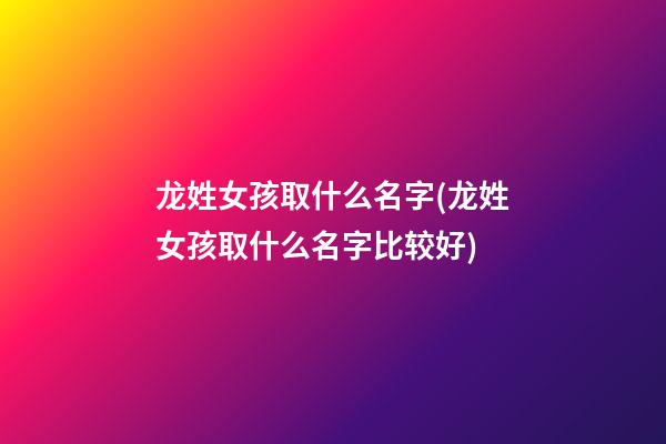 龙姓女孩取什么名字(龙姓女孩取什么名字比较好)
