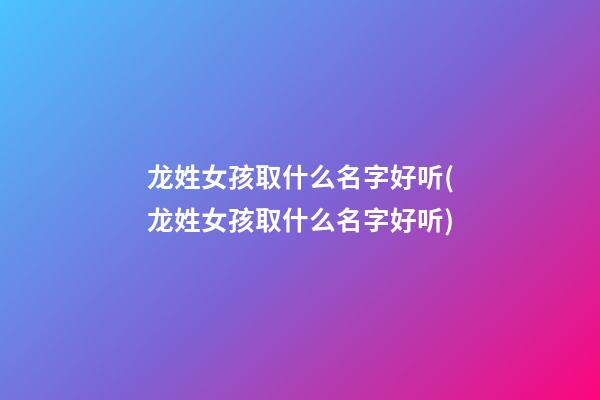 龙姓女孩取什么名字好听(龙姓女孩取什么名字好听)